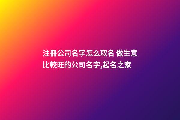 注冊公司名字怎么取名 做生意比較旺的公司名字,起名之家